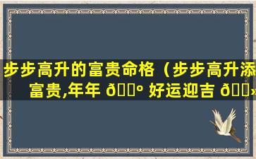 步步高升的富贵命格（步步高升添富贵,年年 🐺 好运迎吉 🌻 祥）